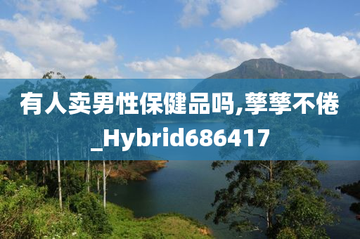 有人卖男性保健品吗,孳孳不倦_Hybrid686417