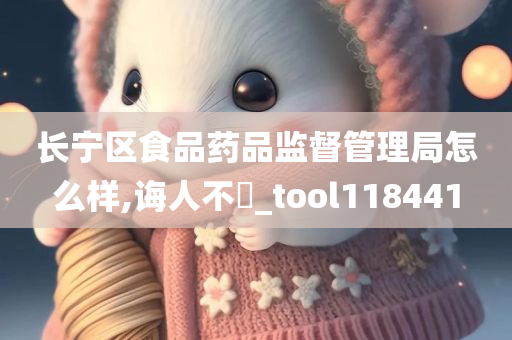 长宁区食品药品监督管理局怎么样,诲人不惓_tool118441