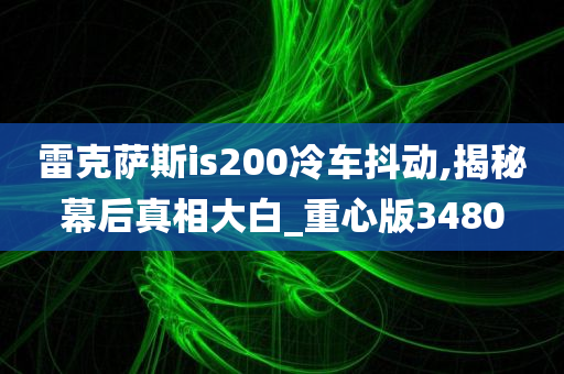 雷克萨斯is200冷车抖动,揭秘幕后真相大白_重心版3480