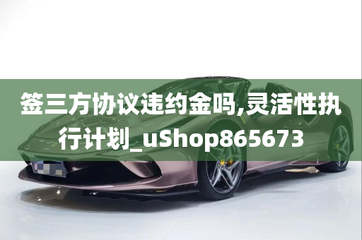 签三方协议违约金吗,灵活性执行计划_uShop865673