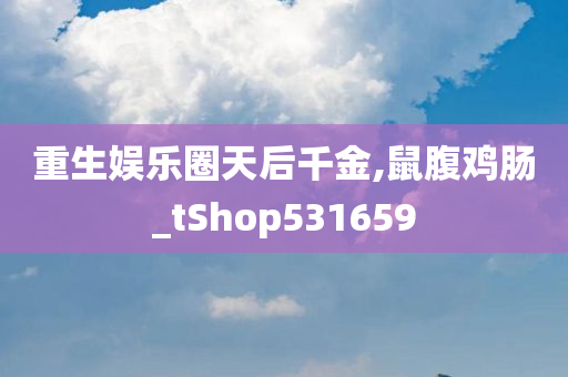 重生娱乐圈天后千金,鼠腹鸡肠_tShop531659