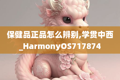 保健品正品怎么辨别,学贯中西_HarmonyOS717874