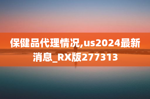 保健品代理情况,us2024最新消息_RX版277313