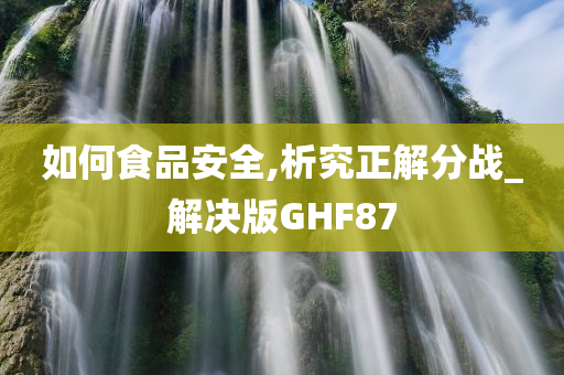 如何食品安全,析究正解分战_解决版GHF87