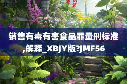 销售有毒有害食品罪量刑标准,解释_XBJY版?JMF56