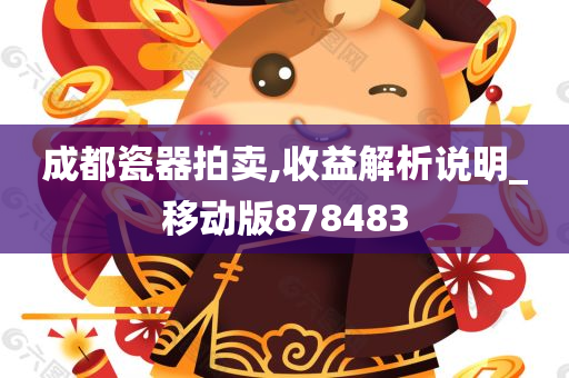 成都瓷器拍卖,收益解析说明_移动版878483