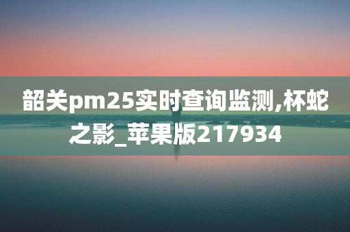 韶关pm25实时查询监测,杯蛇之影_苹果版217934