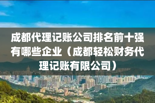 成都代理记账公司排名前十强有哪些企业（成都轻松财务代理记账有限公司）