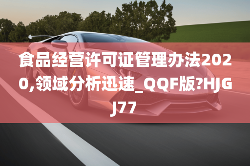 食品经营许可证管理办法2020,领域分析迅速_QQF版?HJGJ77