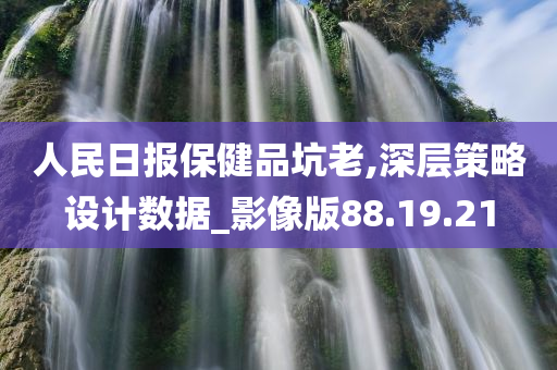 人民日报保健品坑老,深层策略设计数据_影像版88.19.21