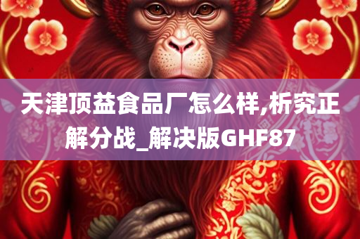 天津顶益食品厂怎么样,析究正解分战_解决版GHF87