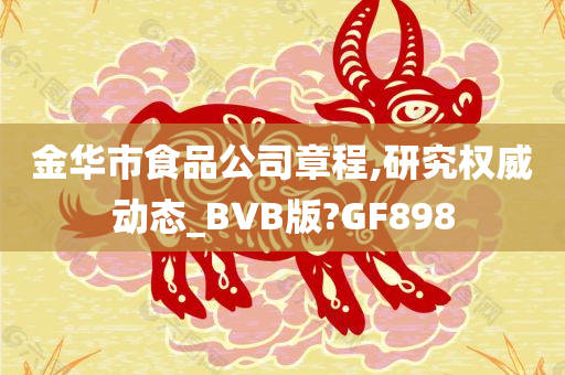 金华市食品公司章程,研究权威动态_BVB版?GF898