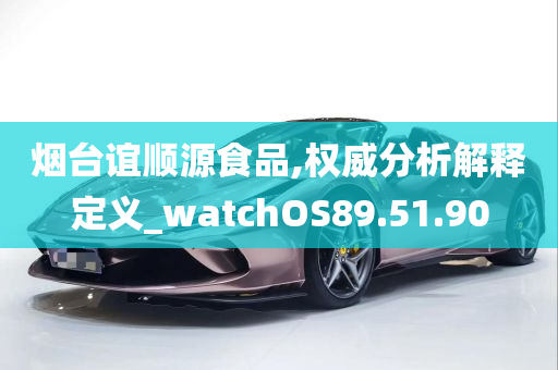 烟台谊顺源食品,权威分析解释定义_watchOS89.51.90