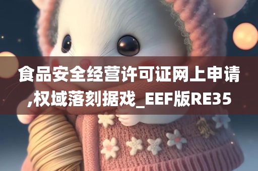 食品安全经营许可证网上申请,权域落刻据戏_EEF版RE35