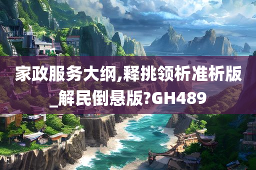 家政服务大纲,释挑领析准析版_解民倒悬版?GH489