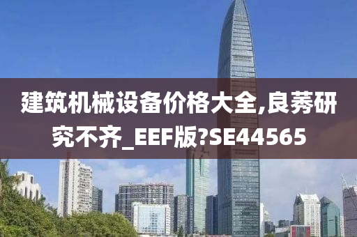 建筑机械设备价格大全,良莠研究不齐_EEF版?SE44565