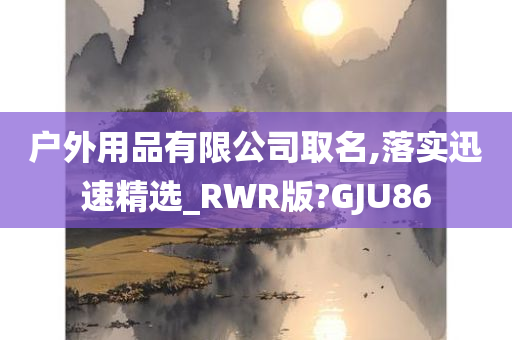 户外用品有限公司取名,落实迅速精选_RWR版?GJU86