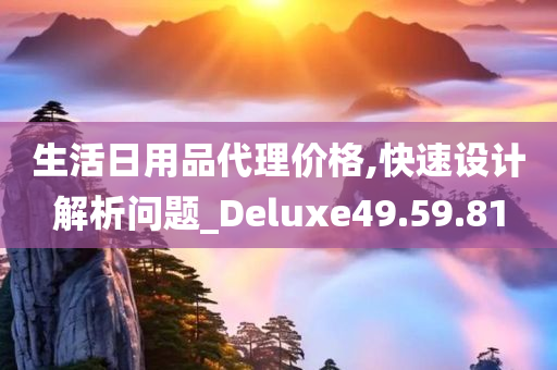 生活日用品代理价格,快速设计解析问题_Deluxe49.59.81