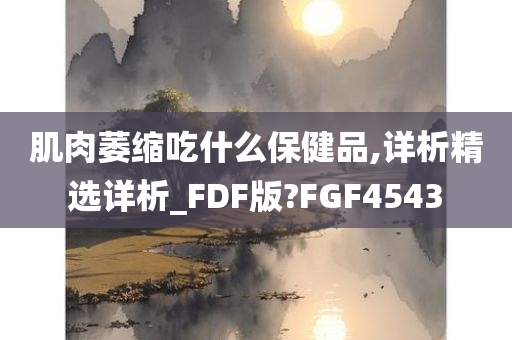 肌肉萎缩吃什么保健品,详析精选详析_FDF版?FGF4543