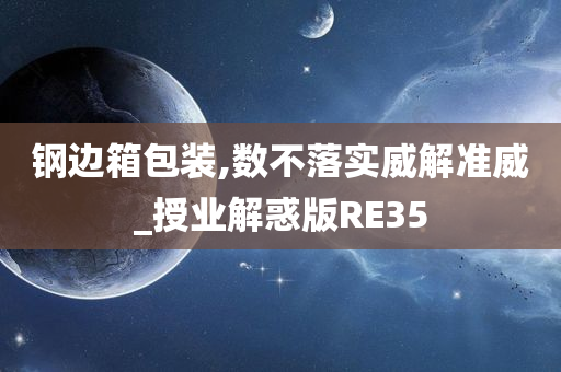 钢边箱包装,数不落实威解准威_授业解惑版RE35