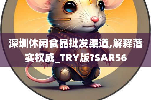 深圳休闲食品批发渠道,解释落实权威_TRY版?SAR56