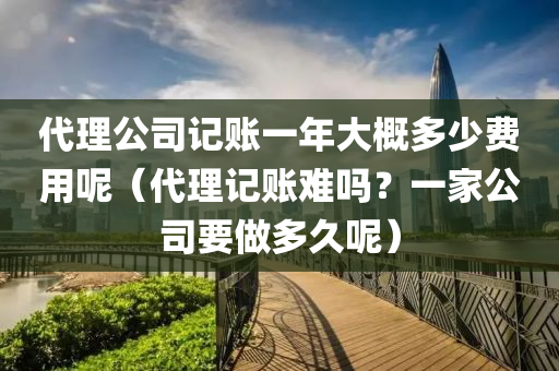 代理公司记账一年大概多少费用呢（代理记账难吗？一家公司要做多久呢）