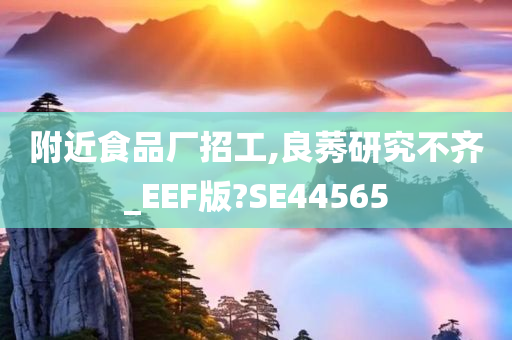 附近食品厂招工,良莠研究不齐_EEF版?SE44565