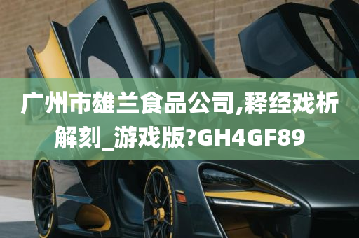 广州市雄兰食品公司,释经戏析解刻_游戏版?GH4GF89