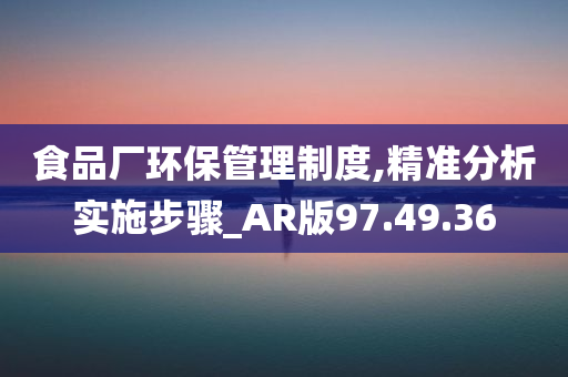 食品厂环保管理制度,精准分析实施步骤_AR版97.49.36