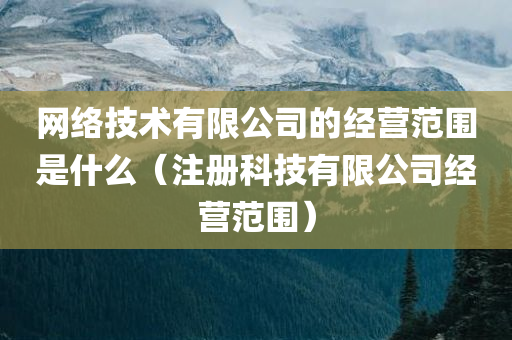 网络技术有限公司的经营范围是什么（注册科技有限公司经营范围）