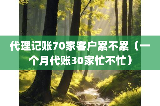 代理记账70家客户累不累（一个月代账30家忙不忙）