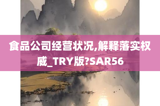 食品公司经营状况,解释落实权威_TRY版?SAR56