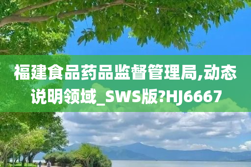 福建食品药品监督管理局,动态说明领域_SWS版?HJ6667