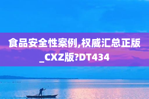 食品安全性案例,权威汇总正版_CXZ版?DT434