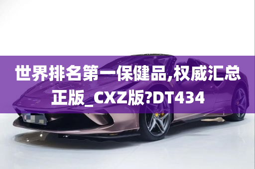 世界排名第一保健品,权威汇总正版_CXZ版?DT434