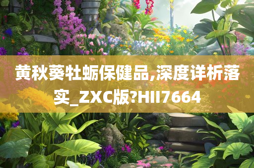 黄秋葵牡蛎保健品,深度详析落实_ZXC版?HII7664