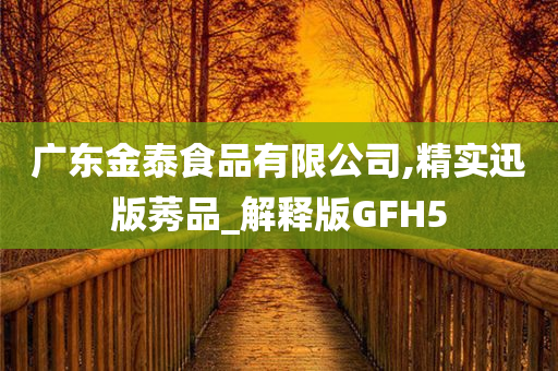 广东金泰食品有限公司,精实迅版莠品_解释版GFH5