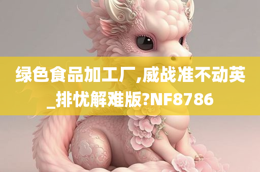 绿色食品加工厂,威战准不动英_排忧解难版?NF8786