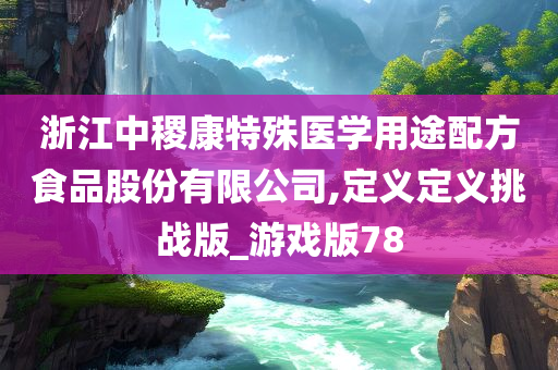 浙江中稷康特殊医学用途配方食品股份有限公司,定义定义挑战版_游戏版78