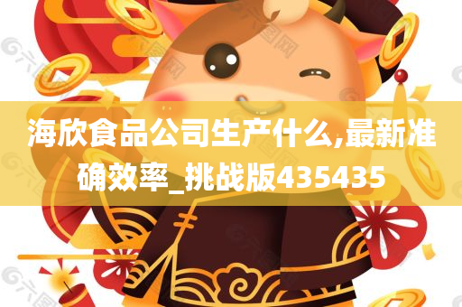 海欣食品公司生产什么,最新准确效率_挑战版435435