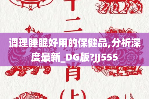 调理睡眠好用的保健品,分析深度最新_DG版?JJ555