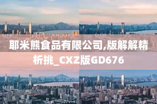 耶米熊食品有限公司,版解解精析挑_CXZ版GD676