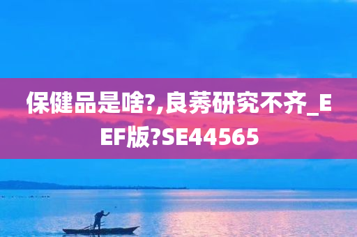 保健品是啥?,良莠研究不齐_EEF版?SE44565