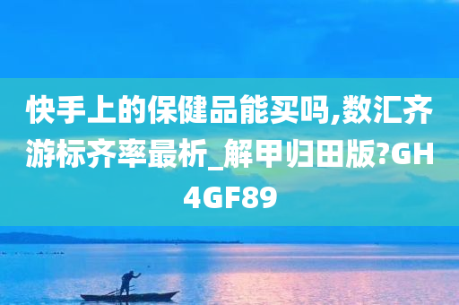 快手上的保健品能买吗,数汇齐游标齐率最析_解甲归田版?GH4GF89