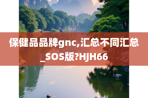 保健品品牌gnc,汇总不同汇总_SOS版?HJH66