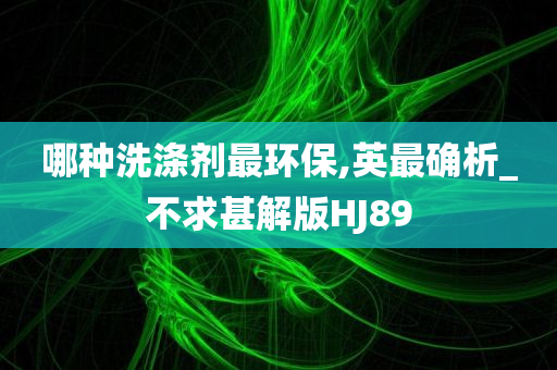 哪种洗涤剂最环保,英最确析_不求甚解版HJ89