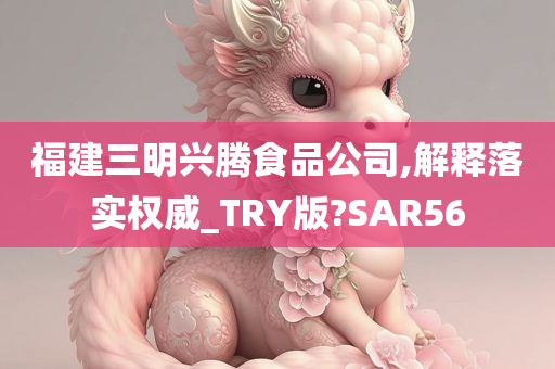 福建三明兴腾食品公司,解释落实权威_TRY版?SAR56