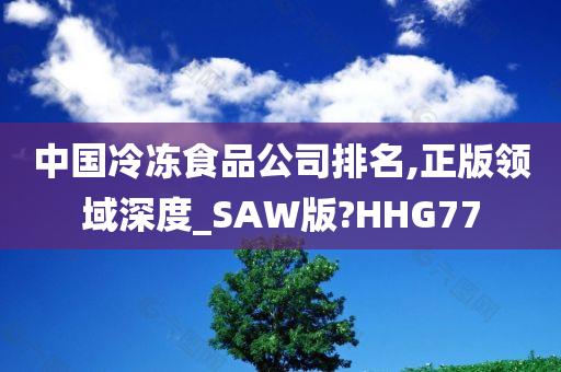 中国冷冻食品公司排名,正版领域深度_SAW版?HHG77