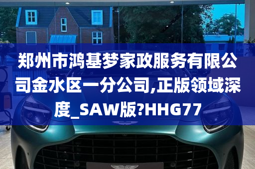 郑州市鸿基梦家政服务有限公司金水区一分公司,正版领域深度_SAW版?HHG77