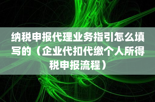 纳税申报代理业务指引怎么填写的（企业代扣代缴个人所得税申报流程）